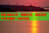 探索海角社区：便捷社交、活动互动与本地服务一站式体验