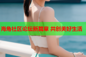 海角社区论坛新篇章 共创美好生活