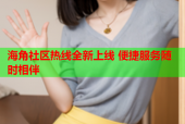 海角社区热线全新上线 便捷服务随时相伴