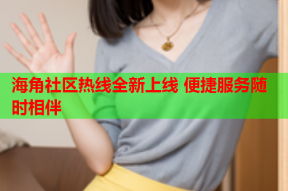 海角社区热线全新上线 便捷服务随时相伴