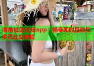 海角社区论坛app：畅享即时互动与多元社交体验