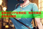 海角社区VIP账号密码：畅享无限资源与优质服务