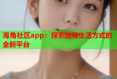 海角社区app：探索独特生活方式的全新平台