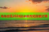 海角社区2024回家新方式探索之旅