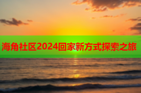 海角社区2024回家新方式探索之旅