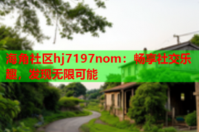 海角社区hj7197nom：畅享社交乐趣，发现无限可能