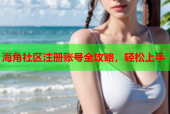 海角社区注册账号全攻略，轻松上手