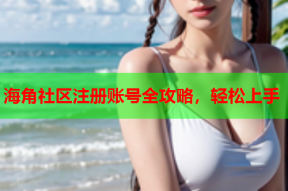 海角社区注册账号全攻略，轻松上手