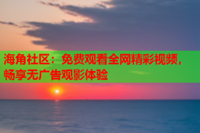 海角社区：免费观看全网精彩视频，畅享无广告观影体验