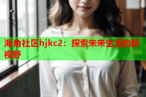 海角社区hjkc2：探索未来生活的新视野