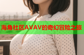 海角社区AVAV的奇幻冒险之旅