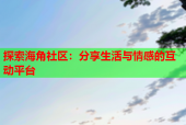 探索海角社区：分享生活与情感的互动平台