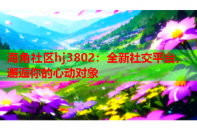 海角社区hj3802：全新社交平台，邂逅你的心动对象