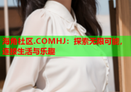 海角社区.COMHJ：探索无限可能，连接生活与乐趣