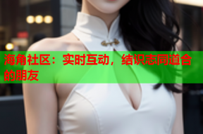 海角社区：实时互动，结识志同道合的朋友