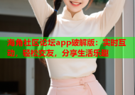 海角社区论坛app破解版：实时互动，轻松交友，分享生活乐趣