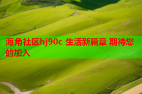 海角社区hj90c 生活新篇章 期待您的加入