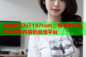 海角社区hj7197com：畅享社交互动与精彩内容的最佳平台