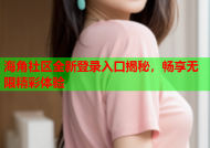 海角社区全新登录入口揭秘，畅享无限精彩体验