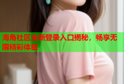 海角社区全新登录入口揭秘，畅享无限精彩体验