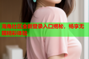 海角社区全新登录入口揭秘，畅享无限精彩体验