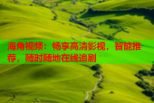 海角视频：畅享高清影视，智能推荐，随时随地在线追剧