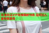 海角社区VIP账号限时特惠 立即加入享专属服务