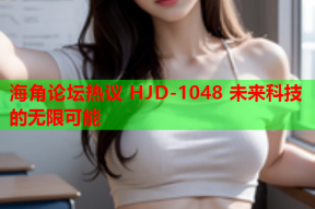 海角论坛热议 HJD-1048 未来科技的无限可能