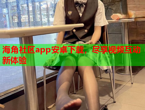 海角社区app安卓下载，尽享视频互动新体验  第1张