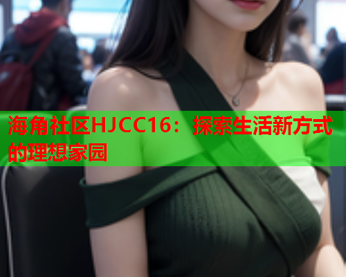 海角社区HJCC16：探索生活新方式的理想家园  第1张