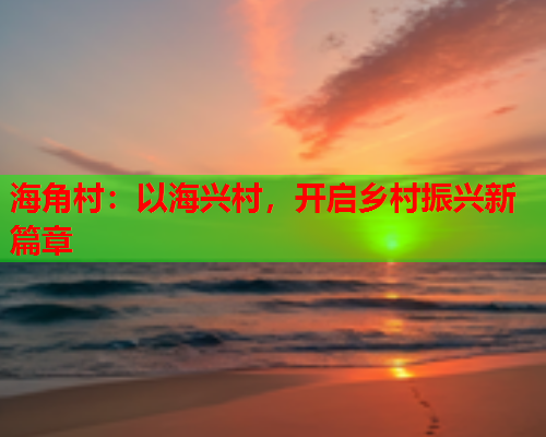 海角村：以海兴村，开启乡村振兴新篇章  第1张