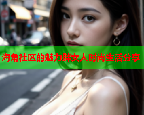 海角社区的魅力胖女人时尚生活分享  第1张