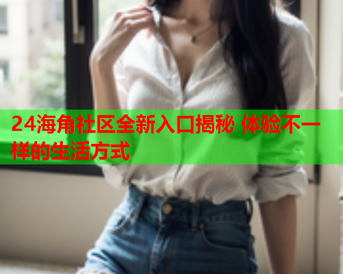 24海角社区全新入口揭秘 体验不一样的生活方式  第2张