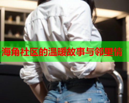 海角社区的温暖故事与邻里情  第1张