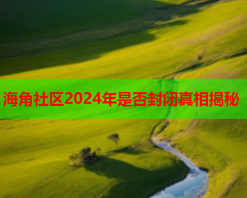 海角社区2024年是否封闭真相揭秘  第1张