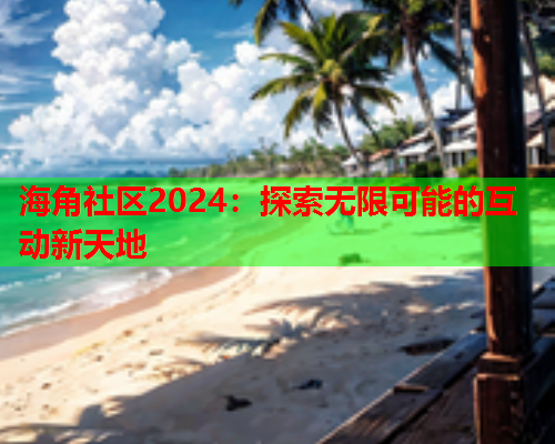 海角社区2024：探索无限可能的互动新天地  第1张