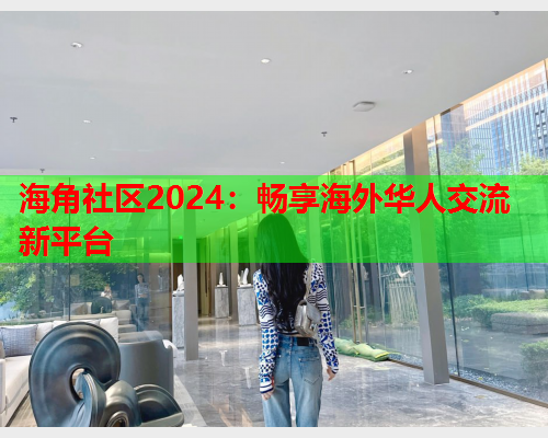 海角社区2024：畅享海外华人交流新平台  第1张