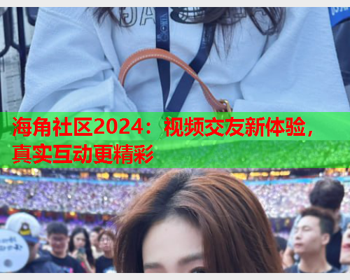 海角社区2024：视频交友新体验，真实互动更精彩  第2张