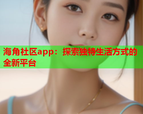 海角社区app：探索独特生活方式的全新平台  第1张