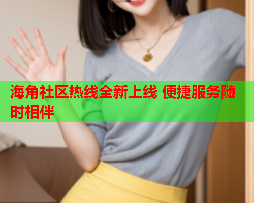 海角社区热线全新上线 便捷服务随时相伴  第1张