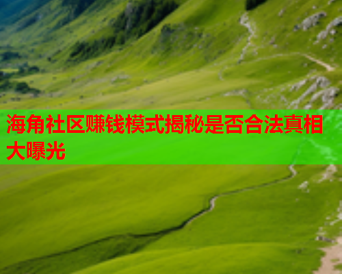 海角社区赚钱模式揭秘是否合法真相大曝光  第1张