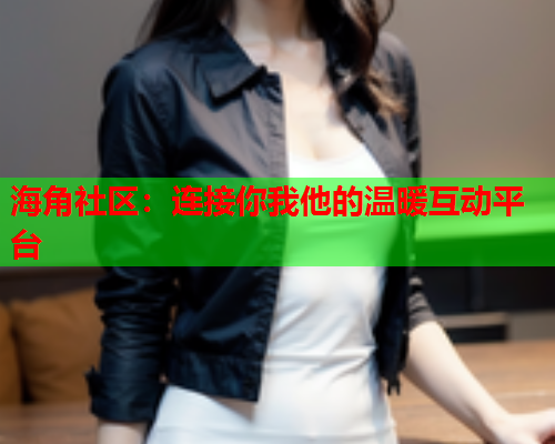 海角社区：连接你我他的温暖互动平台  第1张