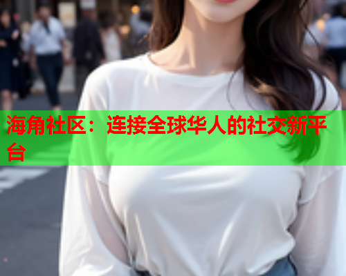 海角社区：连接全球华人的社交新平台  第1张