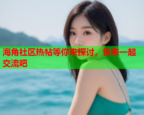 海角社区热帖等你来探讨，快来一起交流吧  第1张