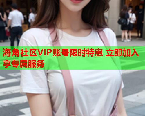 海角社区VIP账号限时特惠 立即加入享专属服务  第1张