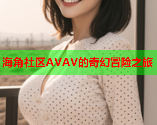 海角社区AVAV的奇幻冒险之旅  第1张