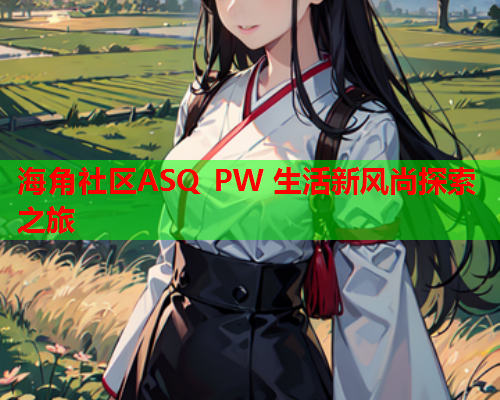 海角社区ASQ PW 生活新风尚探索之旅  第1张