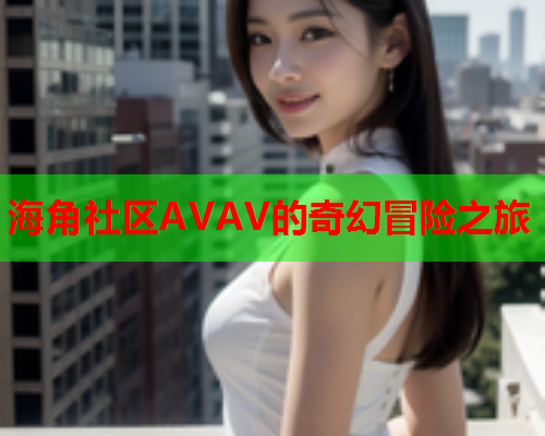 海角社区AVAV的奇幻冒险之旅  第2张