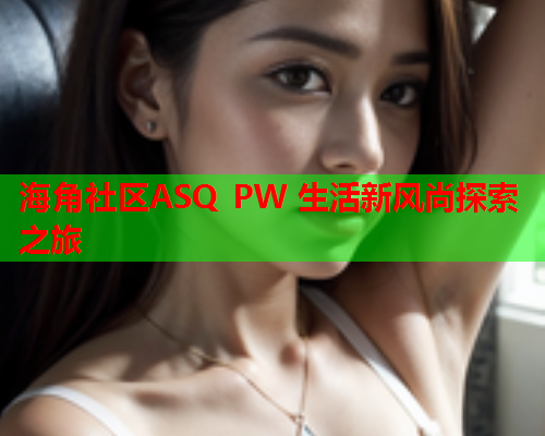 海角社区ASQ PW 生活新风尚探索之旅  第2张