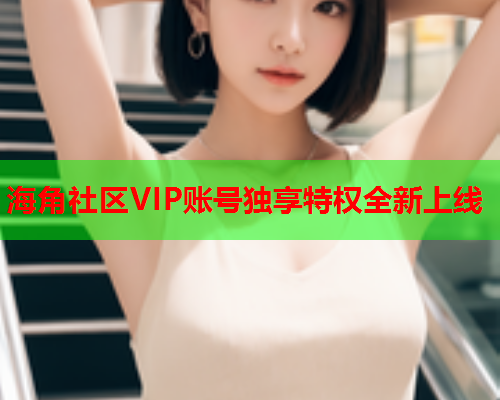 海角社区VIP账号独享特权全新上线  第2张